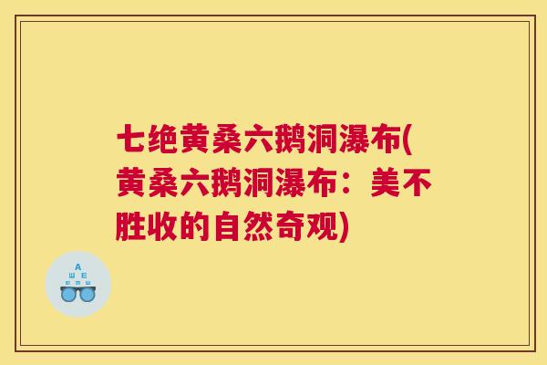 七绝黄桑六鹅洞瀑布(黄桑六鹅洞瀑布:美不胜收的自然奇观) 七绝黄桑六鹅洞瀑布(黄桑六鹅洞瀑布:美不胜收的自然奇观)