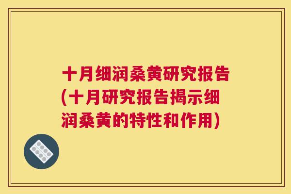 十月细润桑黄研究报告(十月研究报告揭示细润桑黄的特性和作用) 十月细润桑黄研究报告(十月研究报告揭示细润桑黄的特性和作用)