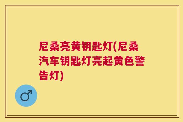尼桑亮黄钥匙灯(尼桑汽车钥匙灯亮起黄色警告灯) 尼桑亮黄钥匙灯(尼桑汽车钥匙灯亮起黄色警告灯)