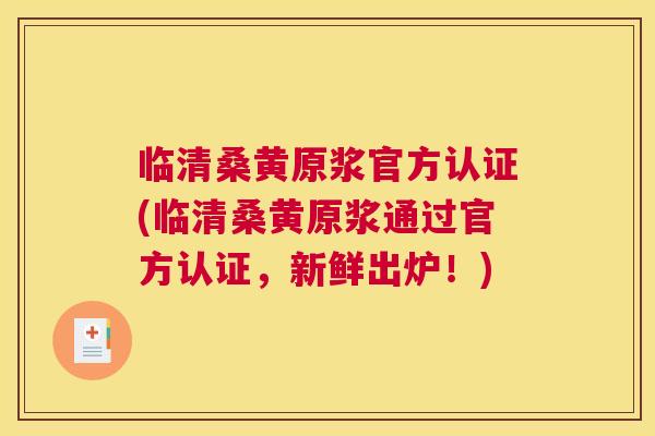 临清桑黄原浆官方认证(临清桑黄原浆通过官方认证,新鲜出炉!) 临清桑黄原浆官方认证(临清桑黄原浆通过官方认证,新鲜出炉!)