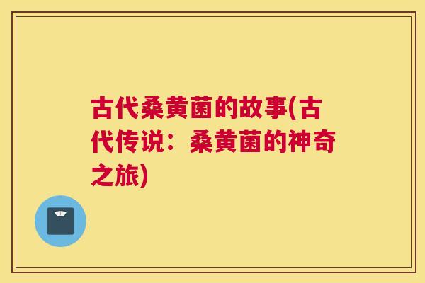 古代桑黄菌的故事(古代传说:桑黄菌的神奇之旅) 古代桑黄菌的故事(古代传说:桑黄菌的神奇之旅)