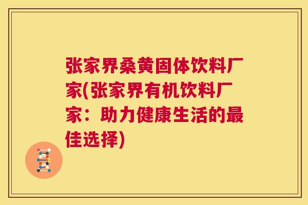 张家界桑黄固体饮料厂家(张家界有机饮料厂家:助力健康生活的佳选择) 张家界桑黄固体饮料厂家(张家界有机饮料厂家:助力健康生活的佳选择)