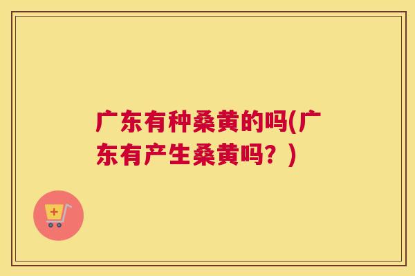 广东有种桑黄的吗(广东有产生桑黄吗?) 广东有种桑黄的吗(广东有产生桑黄吗?)