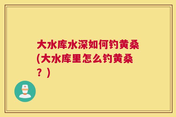 大水库水深如何钓黄桑(大水库里怎么钓黄桑？)