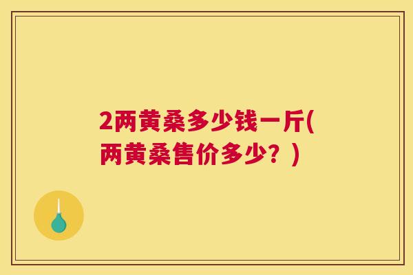 2两黄桑多少钱一斤(两黄桑售价多少?) 2两黄桑多少钱一斤(两黄桑售价多少?)