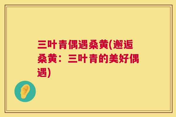 三叶青偶遇桑黄(邂逅桑黄:三叶青的美好偶遇) 三叶青偶遇桑黄(邂逅桑黄:三叶青的美好偶遇)