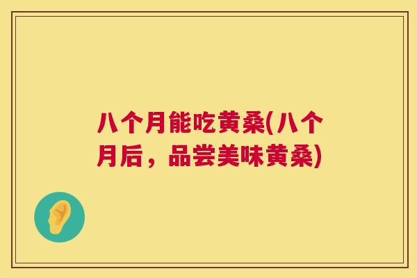八个月能吃黄桑(八个月后,品尝美味黄桑) 八个月能吃黄桑(八个月后,品尝美味黄桑)