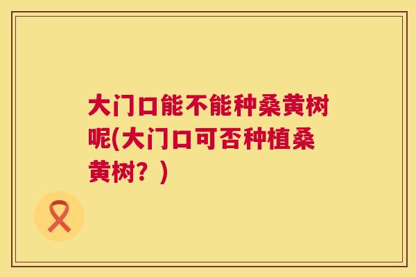 大门口能不能种桑黄树呢(大门口可否种植桑黄树?) 大门口能不能种桑黄树呢(大门口可否种植桑黄树?)