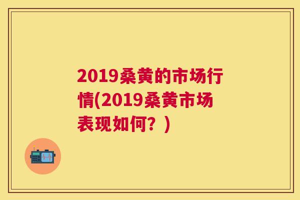 2019桑黄的市场行情(2019桑黄市场表现如何?) 2019桑黄的市场行情(2019桑黄市场表现如何?)