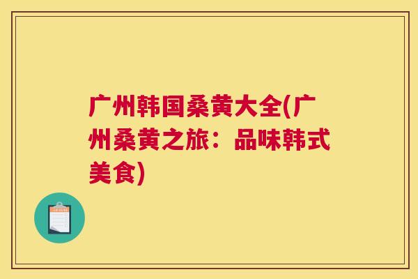 广州韩国桑黄大全(广州桑黄之旅:品味韩式美食) 广州韩国桑黄大全(广州桑黄之旅:品味韩式美食)