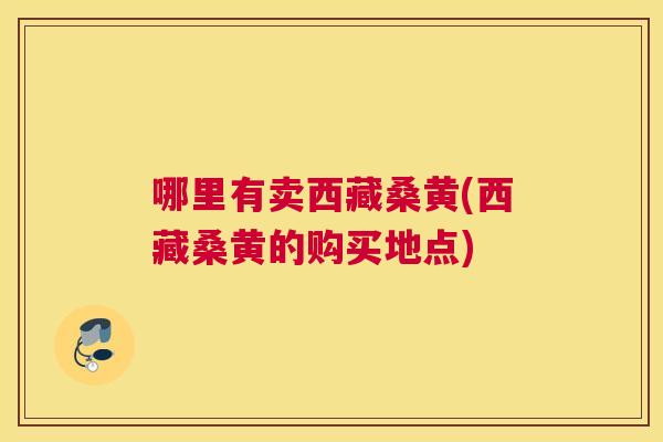 哪里有卖西藏桑黄(西藏桑黄的购买地点) 哪里有卖西藏桑黄(西藏桑黄的购买地点)