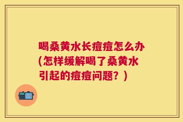 喝桑黄水长痘痘怎么办(怎样缓解喝了桑黄水引起的痘痘问题?) 喝桑黄水长痘痘怎么办(怎样缓解喝了桑黄水引起的痘痘问题?)
