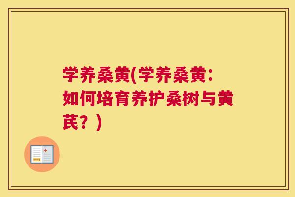 学养桑黄(学养桑黄：如何培育养护桑树与黄芪？)