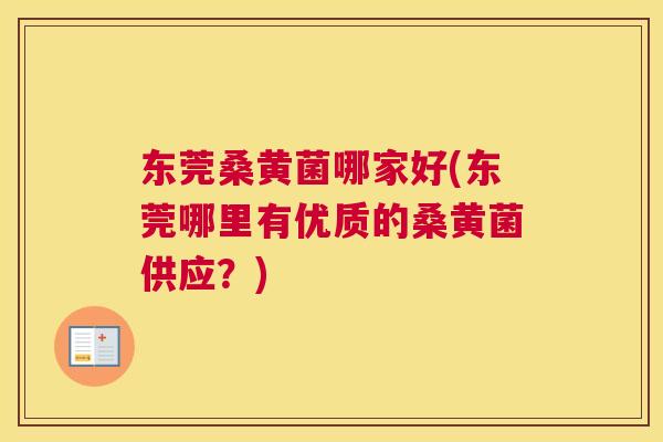 东莞桑黄菌哪家好(东莞哪里有优质的桑黄菌供应?) 东莞桑黄菌哪家好(东莞哪里有优质的桑黄菌供应?)
