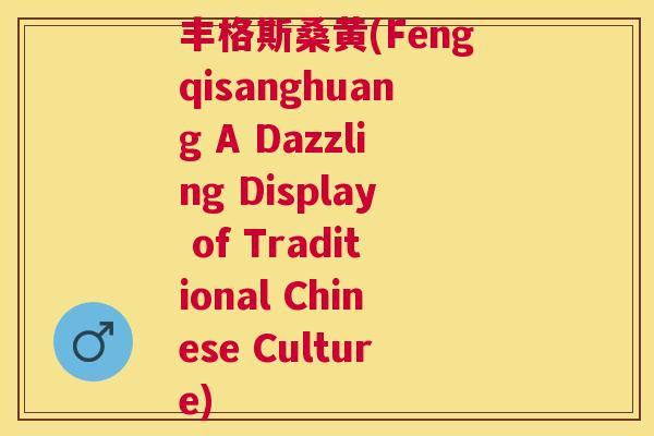 丰格斯桑黄(Fengqisanghuang A Dazzling Display of Traditional Chinese Culture) 丰格斯桑黄(Fengqisanghuang A Dazzling Display of Traditional Chinese Culture)