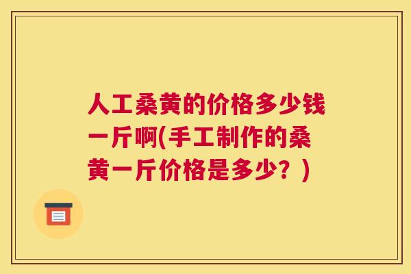 人工桑黄的价格多少钱一斤啊(手工制作的桑黄一斤价格是多少?) 人工桑黄的价格多少钱一斤啊(手工制作的桑黄一斤价格是多少?)