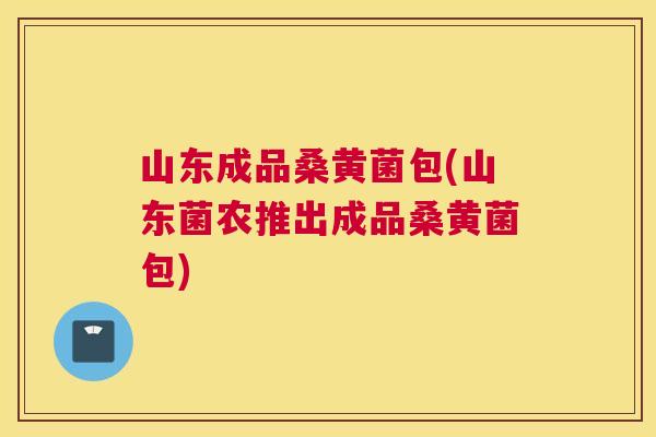 山东成品桑黄菌包(山东菌农推出成品桑黄菌包) 山东成品桑黄菌包(山东菌农推出成品桑黄菌包)