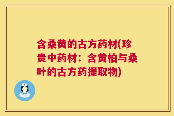 含桑黄的古方药材(珍贵材:含黄柏与桑叶的古方药提取物) 含桑黄的古方药材(珍贵材:含黄柏与桑叶的古方药提取物)