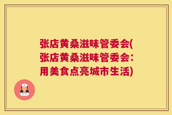 张店黄桑滋味管委会(张店黄桑滋味管委会:用美食点亮城市生活) 张店黄桑滋味管委会(张店黄桑滋味管委会:用美食点亮城市生活)