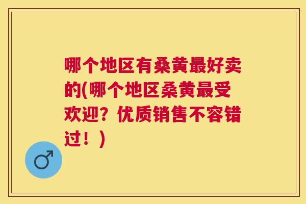 哪个地区有桑黄好卖的(哪个地区桑黄受欢迎?优质销售不容错过!) 哪个地区有桑黄好卖的(哪个地区桑黄受欢迎?优质销售不容错过!)