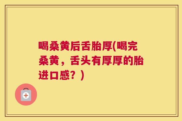 喝桑黄后舌胎厚(喝完桑黄,舌头有厚厚的胎进口感?) 喝桑黄后舌胎厚(喝完桑黄,舌头有厚厚的胎进口感?)