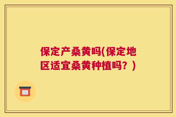保定产桑黄吗(保定地区适宜桑黄种植吗?) 保定产桑黄吗(保定地区适宜桑黄种植吗?)