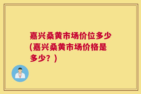 嘉兴桑黄市场价位多少(嘉兴桑黄市场价格是多少？)