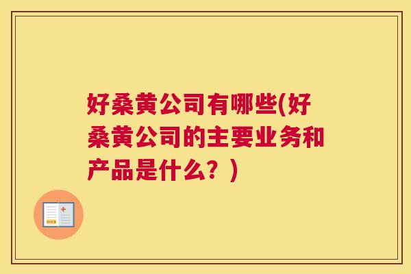 好桑黄公司有哪些(好桑黄公司的主要业务和产品是什么?) 好桑黄公司有哪些(好桑黄公司的主要业务和产品是什么?)