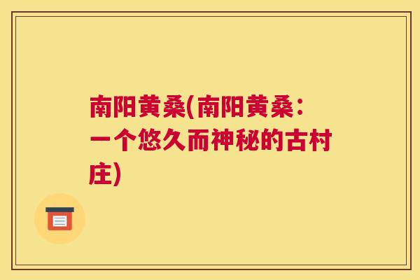 南阳黄桑(南阳黄桑:一个悠久而神秘的古村庄) 南阳黄桑(南阳黄桑:一个悠久而神秘的古村庄)