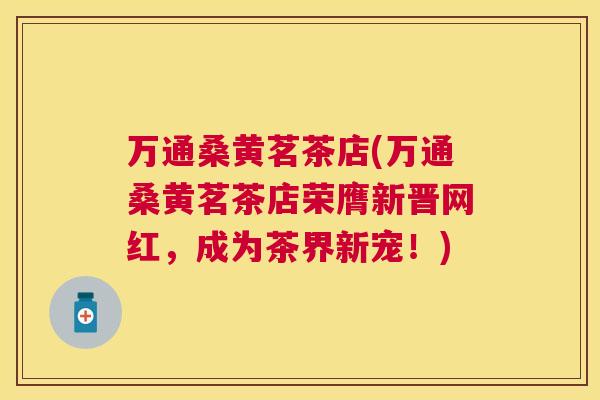 万通桑黄茗茶店(万通桑黄茗茶店荣膺新晋网红,成为茶界新宠!) 万通桑黄茗茶店(万通桑黄茗茶店荣膺新晋网红,成为茶界新宠!)