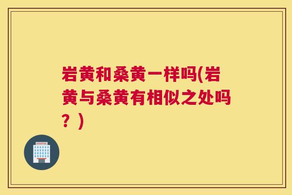 岩黄和桑黄一样吗(岩黄与桑黄有相似之处吗?) 岩黄和桑黄一样吗(岩黄与桑黄有相似之处吗?)