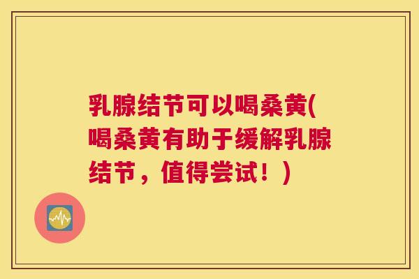 乳腺结节可以喝桑黄(喝桑黄有助于缓解乳腺结节，值得尝试！)