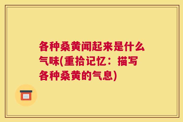 各种桑黄闻起来是什么气味(重拾记忆:描写各种桑黄的气息) 各种桑黄闻起来是什么气味(重拾记忆:描写各种桑黄的气息)