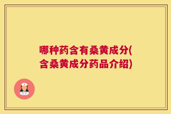 哪种药含有桑黄成分(含桑黄成分药品介绍)
