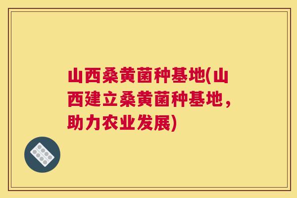 山西桑黄菌种基地(山西建立桑黄菌种基地，助力农业发展)