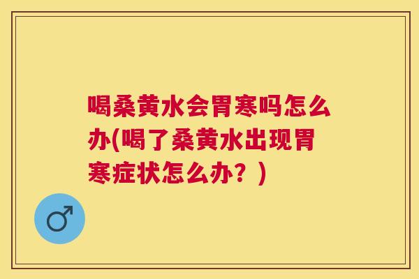 喝桑黄水会胃寒吗怎么办(喝了桑黄水出现胃寒症状怎么办?) 喝桑黄水会胃寒吗怎么办(喝了桑黄水出现胃寒症状怎么办?)