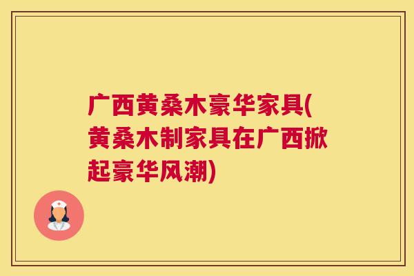 广西黄桑木豪华家具(黄桑木制家具在广西掀起豪华风潮) 广西黄桑木豪华家具(黄桑木制家具在广西掀起豪华风潮)