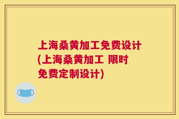 上海桑黄加工免费设计(上海桑黄加工 限时免费定制设计) 上海桑黄加工免费设计(上海桑黄加工 限时免费定制设计)