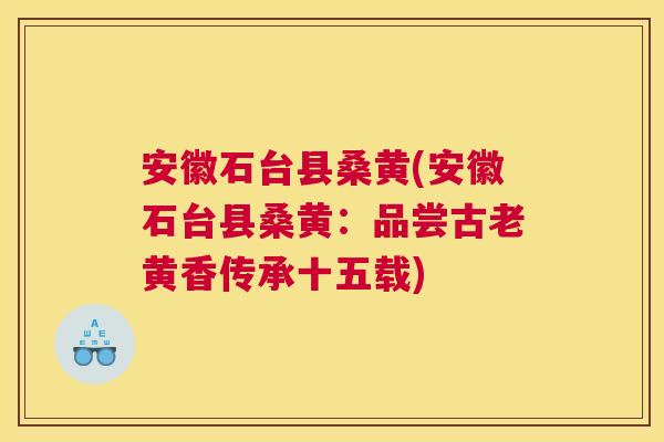 安徽石台县桑黄(安徽石台县桑黄:品尝古老黄香传承十五载) 安徽石台县桑黄(安徽石台县桑黄:品尝古老黄香传承十五载)
