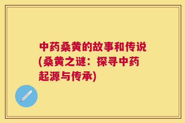 桑黄的故事和传说(桑黄之谜:探寻起源与传承) 桑黄的故事和传说(桑黄之谜:探寻起源与传承)