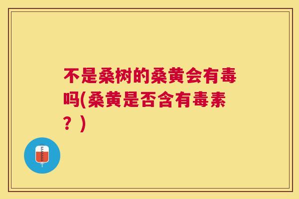 不是桑树的桑黄会有毒吗(桑黄是否含有毒素?) 不是桑树的桑黄会有毒吗(桑黄是否含有毒素?)