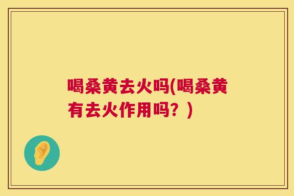 喝桑黄去火吗(喝桑黄有去火作用吗?) 喝桑黄去火吗(喝桑黄有去火作用吗?)