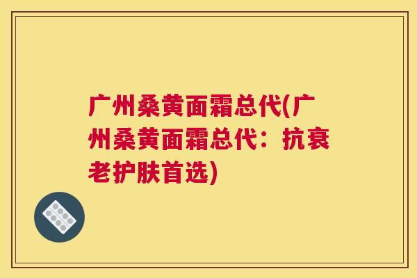广州桑黄面霜总代(广州桑黄面霜总代:抗护肤首选) 广州桑黄面霜总代(广州桑黄面霜总代:抗护肤首选)
