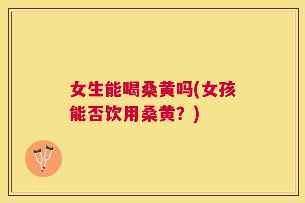 女生能喝桑黄吗(女孩能否饮用桑黄?) 女生能喝桑黄吗(女孩能否饮用桑黄?)