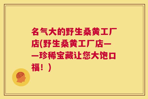 名气大的野生桑黄工厂店(野生桑黄工厂店——珍稀宝藏让您大饱口福!) 名气大的野生桑黄工厂店(野生桑黄工厂店——珍稀宝藏让您大饱口福!)