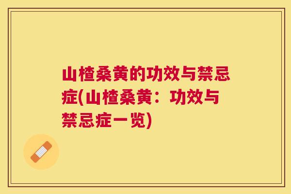山楂桑黄的功效与禁忌症(山楂桑黄:功效与禁忌症一览) 山楂桑黄的功效与禁忌症(山楂桑黄:功效与禁忌症一览)