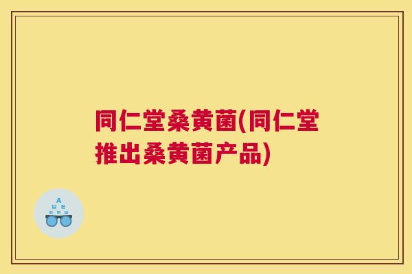 同仁堂桑黄菌(同仁堂推出桑黄菌产品) 同仁堂桑黄菌(同仁堂推出桑黄菌产品)