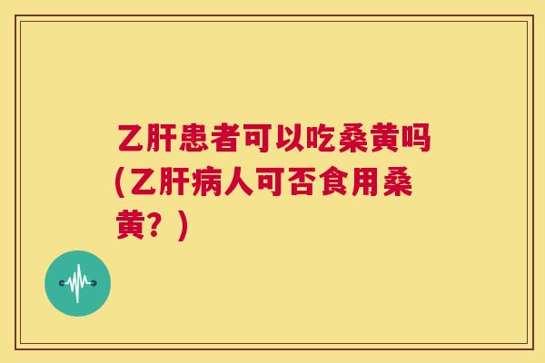 患者可以吃桑黄吗(乙人可否食用桑黄?) 患者可以吃桑黄吗(乙人可否食用桑黄?)