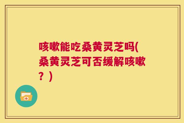 能吃桑黄灵芝吗(桑黄灵芝可否缓解?) 能吃桑黄灵芝吗(桑黄灵芝可否缓解?)