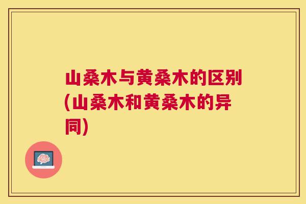 山桑木与黄桑木的区别(山桑木和黄桑木的异同) 山桑木与黄桑木的区别(山桑木和黄桑木的异同)